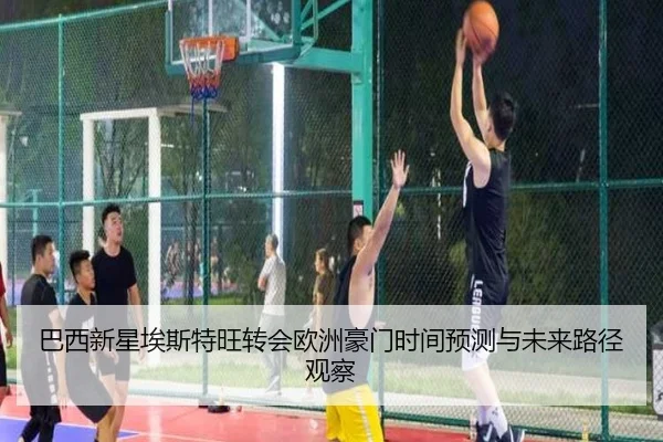 巴西新星埃斯特旺转会欧洲豪门时间预测与未来路径观察