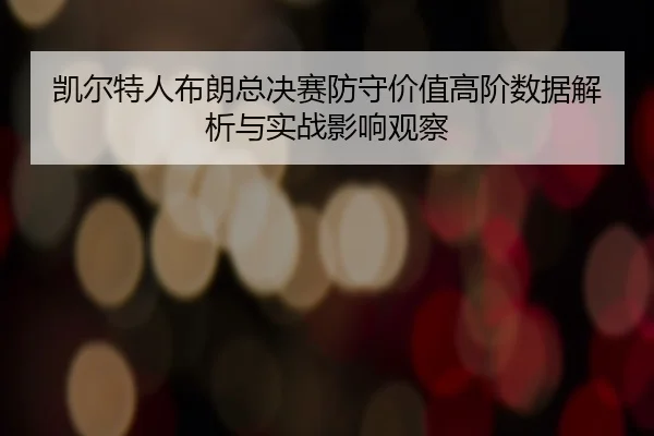 凯尔特人布朗总决赛防守价值高阶数据解析与实战影响观察