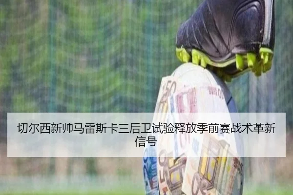 切尔西新帅马雷斯卡三后卫试验释放季前赛战术革新信号