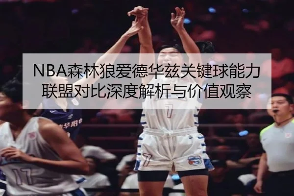 NBA森林狼爱德华兹关键球能力联盟对比深度解析与价值观察