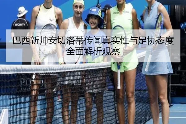 巴西新帅安切洛蒂传闻真实性与足协态度全面解析观察