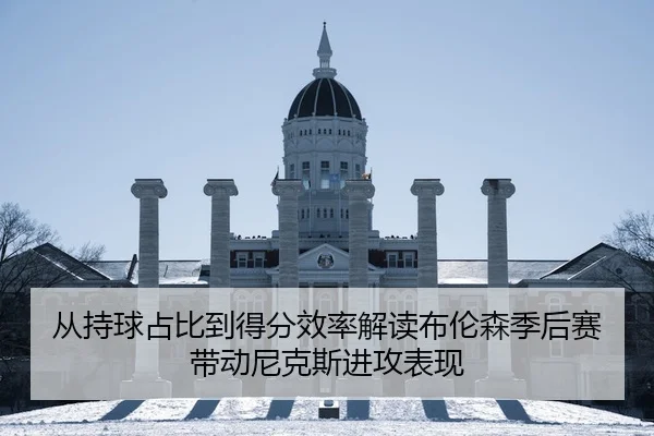 从持球占比到得分效率解读布伦森季后赛带动尼克斯进攻表现