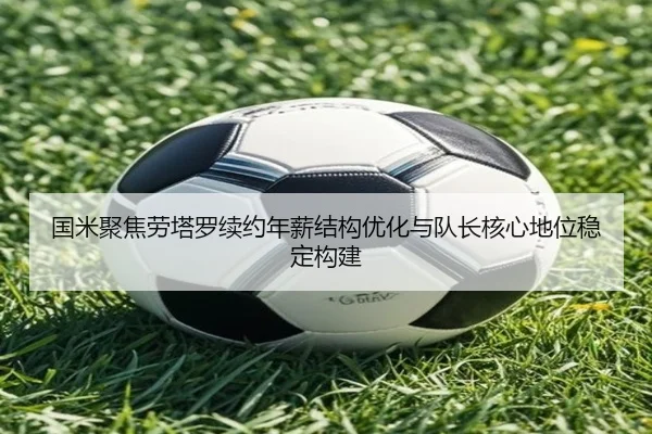 国米聚焦劳塔罗续约年薪结构优化与队长核心地位稳定构建